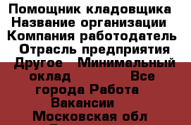 Помощник кладовщика › Название организации ­ Компания-работодатель › Отрасль предприятия ­ Другое › Минимальный оклад ­ 22 000 - Все города Работа » Вакансии   . Московская обл.,Бронницы г.